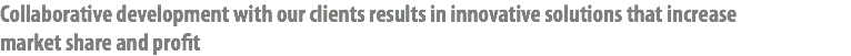 Collaborative development with our clients results in innovative solutions that increase market share and profit