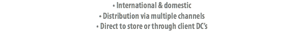 • International & domestic
• Distribution via multiple channels
• Direct to store or through client DC’s