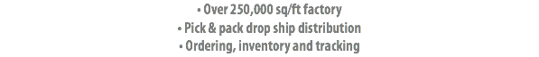• Over 250,000 sq/ft factory
• Pick & pack drop ship distribution • Ordering, inventory and tracking