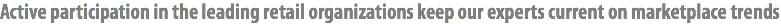Active participation in the leading retail organizations keep our experts current on marketplace trends